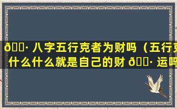 🌷 八字五行克者为财吗（五行克什么什么就是自己的财 🕷 运吗）